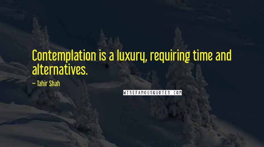 Tahir Shah quotes: Contemplation is a luxury, requiring time and alternatives.