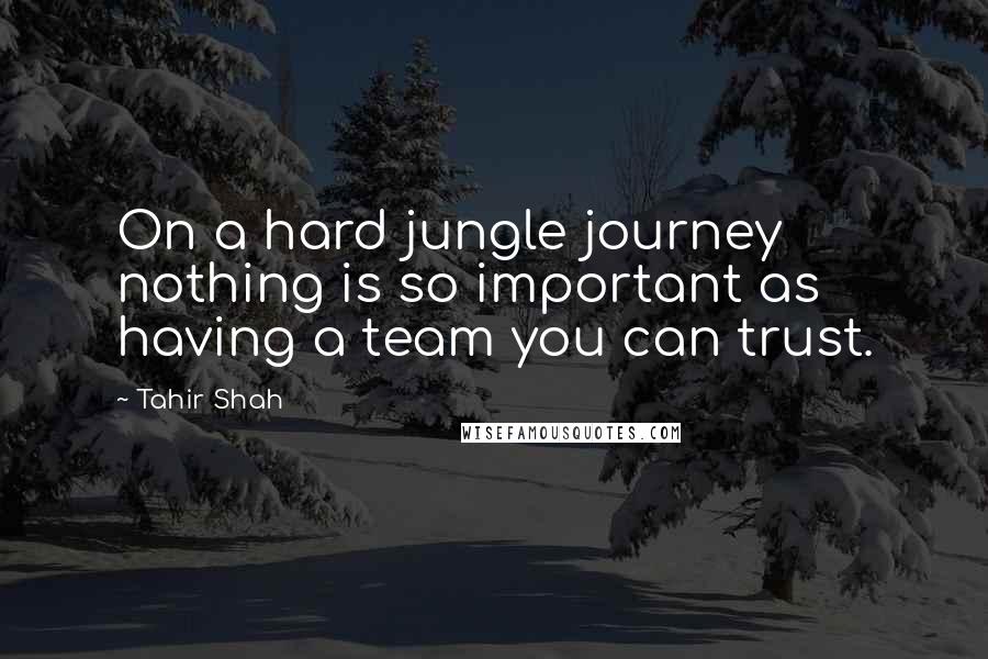 Tahir Shah quotes: On a hard jungle journey nothing is so important as having a team you can trust.
