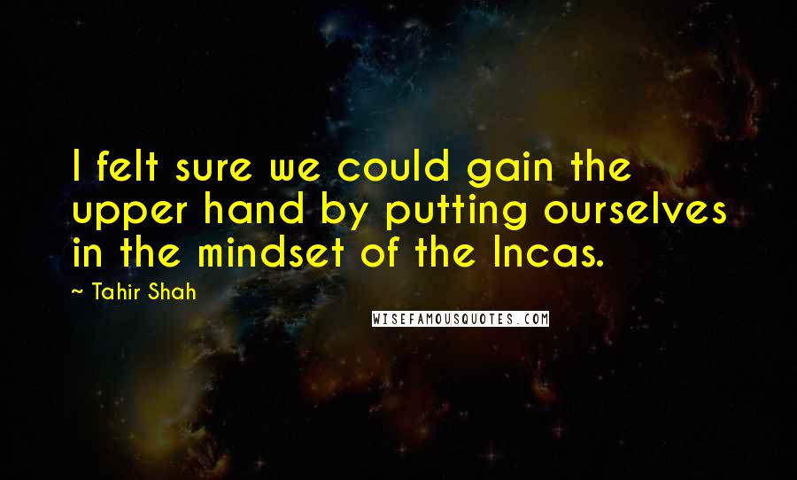 Tahir Shah quotes: I felt sure we could gain the upper hand by putting ourselves in the mindset of the Incas.