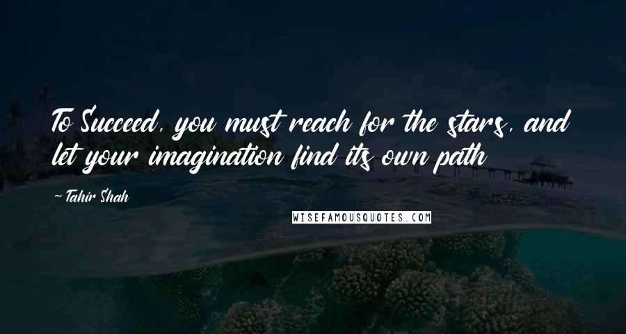 Tahir Shah quotes: To Succeed, you must reach for the stars, and let your imagination find its own path