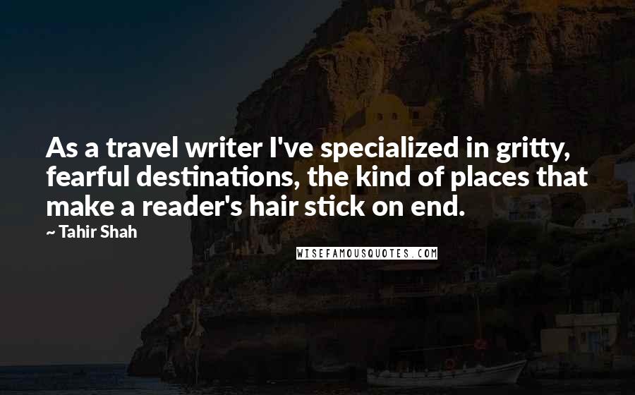 Tahir Shah quotes: As a travel writer I've specialized in gritty, fearful destinations, the kind of places that make a reader's hair stick on end.