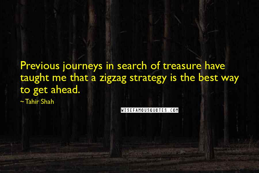 Tahir Shah quotes: Previous journeys in search of treasure have taught me that a zigzag strategy is the best way to get ahead.