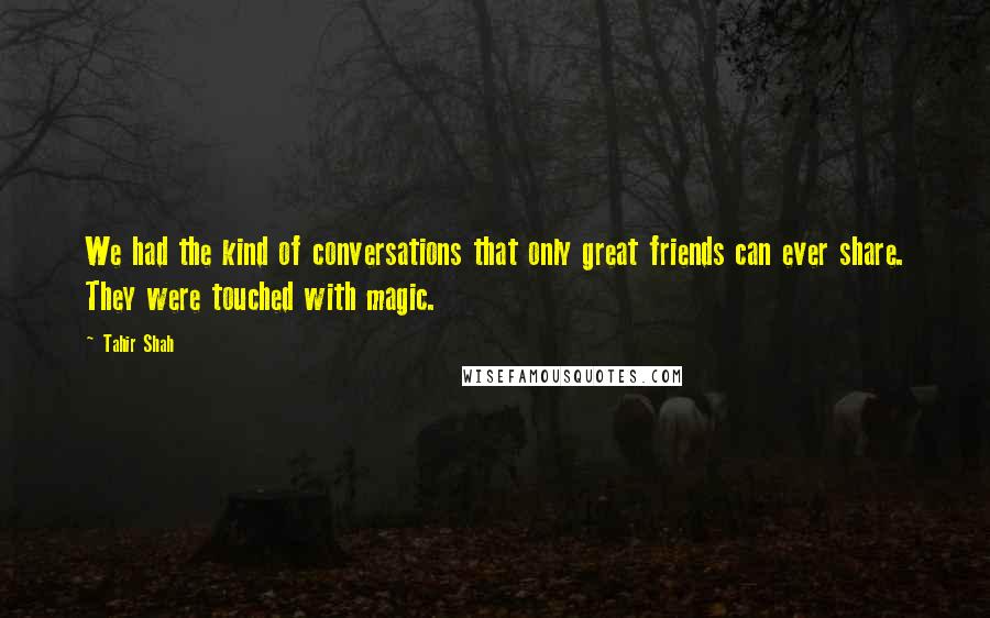 Tahir Shah quotes: We had the kind of conversations that only great friends can ever share. They were touched with magic.