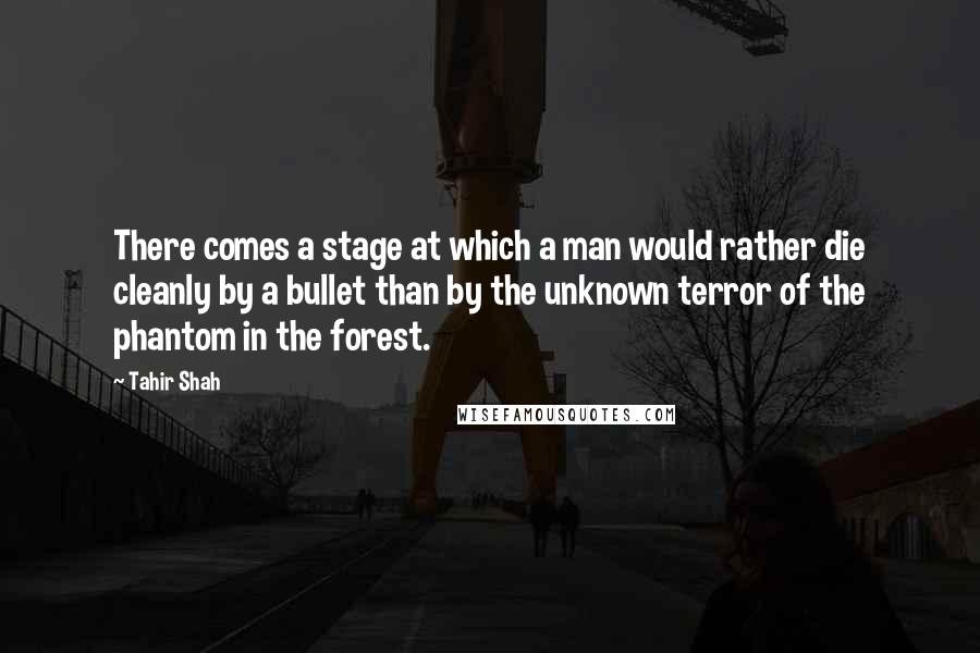 Tahir Shah quotes: There comes a stage at which a man would rather die cleanly by a bullet than by the unknown terror of the phantom in the forest.