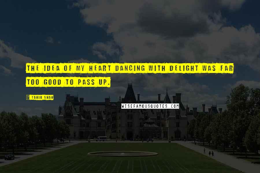Tahir Shah quotes: The idea of my heart dancing with delight was far too good to pass up.