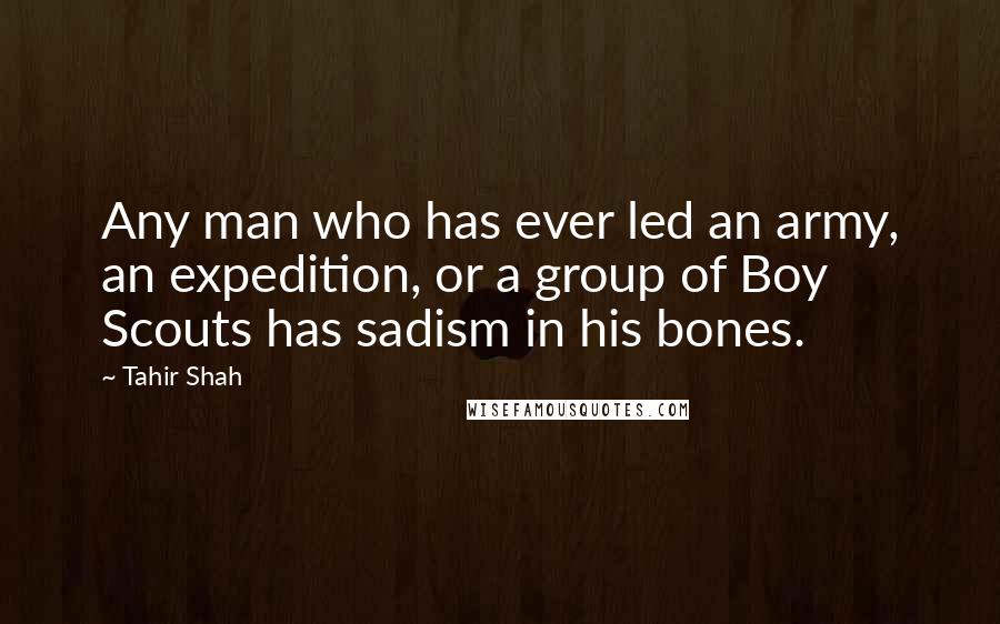 Tahir Shah quotes: Any man who has ever led an army, an expedition, or a group of Boy Scouts has sadism in his bones.