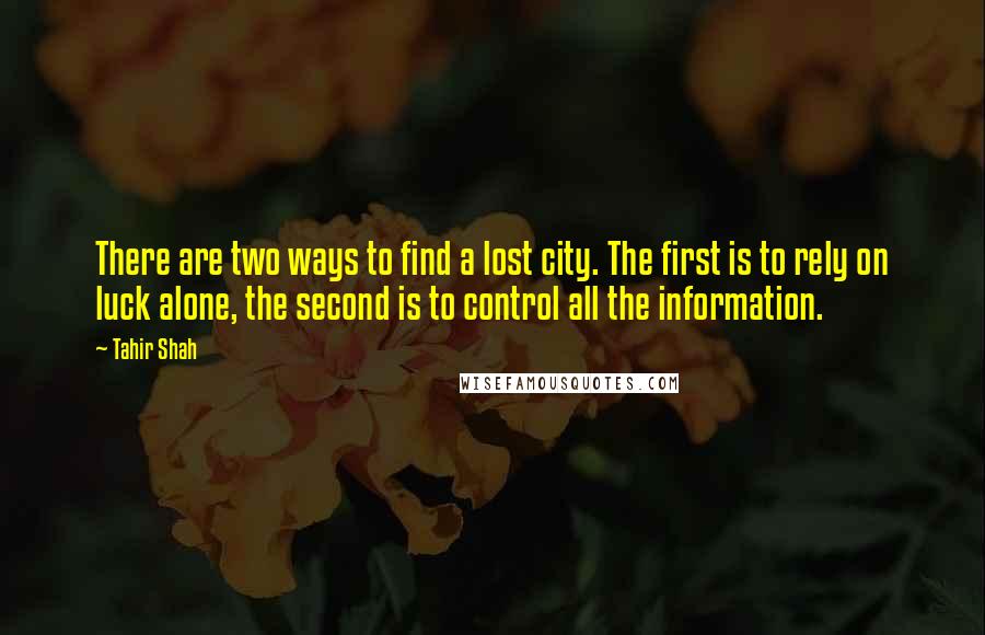 Tahir Shah quotes: There are two ways to find a lost city. The first is to rely on luck alone, the second is to control all the information.