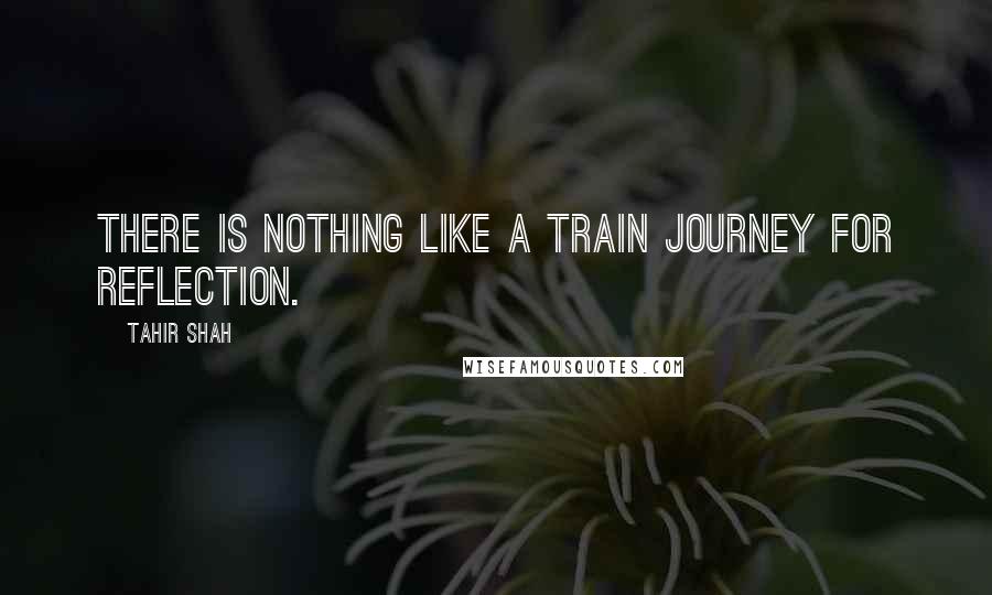 Tahir Shah quotes: There is nothing like a train journey for reflection.
