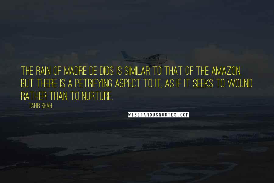 Tahir Shah quotes: The rain of Madre de Dios is similar to that of the Amazon, but there is a petrifying aspect to it, as if it seeks to wound rather than to