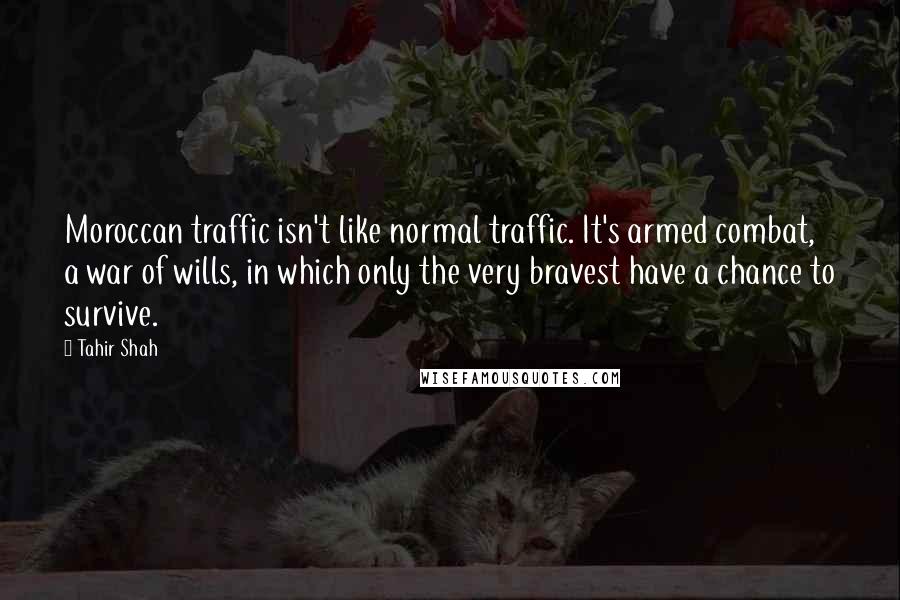 Tahir Shah quotes: Moroccan traffic isn't like normal traffic. It's armed combat, a war of wills, in which only the very bravest have a chance to survive.