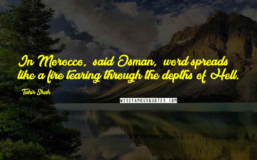 Tahir Shah quotes: In Morocco," said Osman, "word spreads like a fire tearing through the depths of Hell.