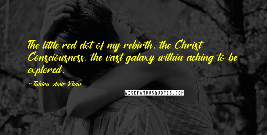 Tahira Amir Khan quotes: The little red dot of my rebirth, the Christ Consciousness, the vast galaxy within aching to be explored.