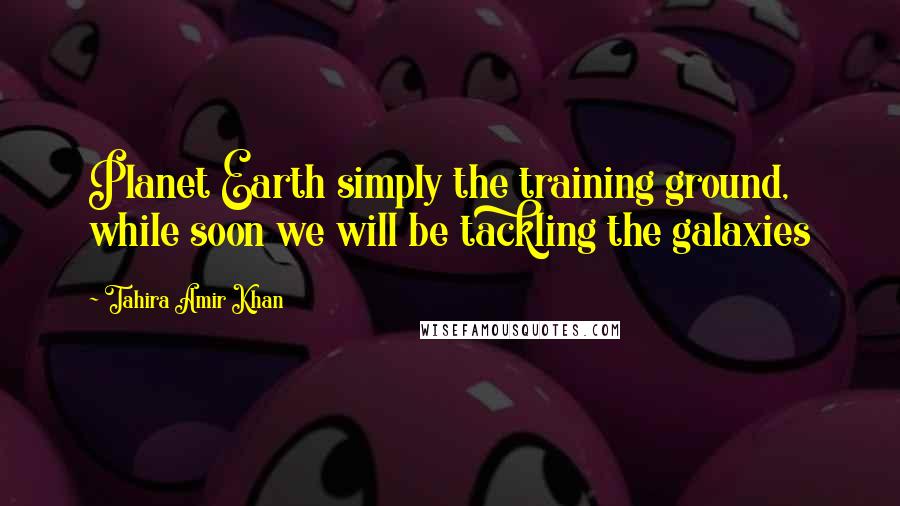 Tahira Amir Khan quotes: Planet Earth simply the training ground, while soon we will be tackling the galaxies