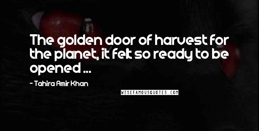 Tahira Amir Khan quotes: The golden door of harvest for the planet, it felt so ready to be opened ...