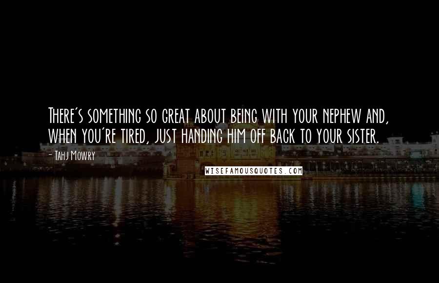 Tahj Mowry quotes: There's something so great about being with your nephew and, when you're tired, just handing him off back to your sister.