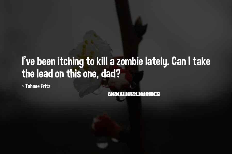 Tahnee Fritz quotes: I've been itching to kill a zombie lately. Can I take the lead on this one, dad?