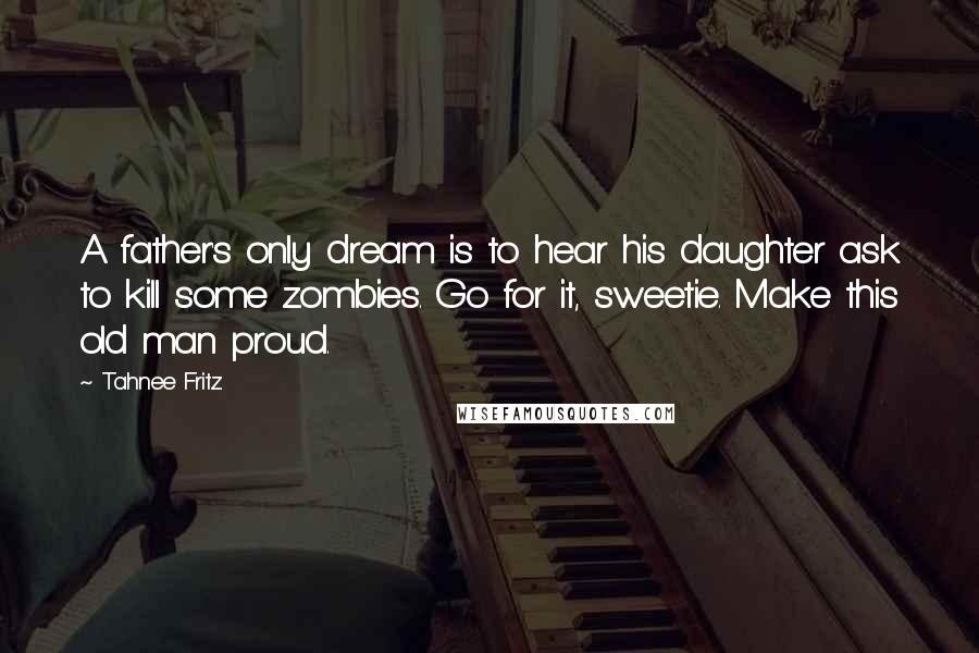 Tahnee Fritz quotes: A father's only dream is to hear his daughter ask to kill some zombies. Go for it, sweetie. Make this old man proud.