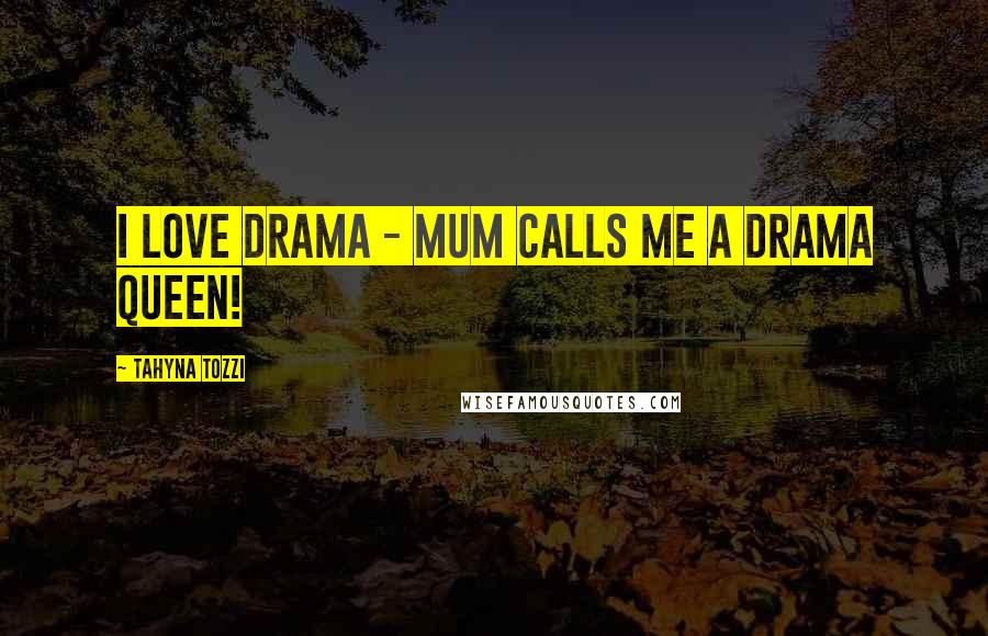 Tahyna Tozzi quotes: I love drama - mum calls me a Drama Queen!