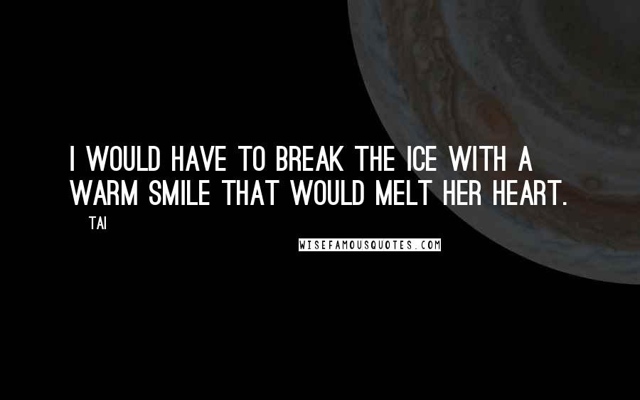 Tai quotes: I would have to break the ice with a warm smile that would melt her heart.