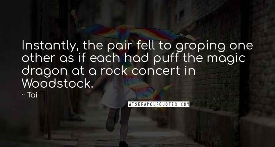 Tai quotes: Instantly, the pair fell to groping one other as if each had puff the magic dragon at a rock concert in Woodstock.