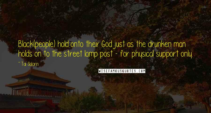 Tai Solarin quotes: Black(people) hold onto their God just as the drunken man holds on to the street lamp post - for physical support only.