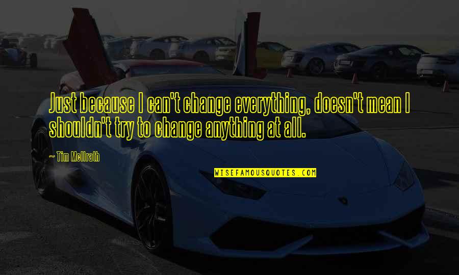 Taichiro Nonaka Quotes By Tim McIlrath: Just because I can't change everything, doesn't mean Taichiro Nonaka Quotes By Tim McIlrath: Just because I can't change everything, doesn't mean