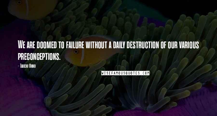 Taiichi Ohno quotes: We are doomed to failure without a daily destruction of our various preconceptions.