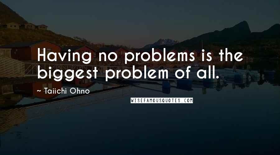 Taiichi Ohno quotes: Having no problems is the biggest problem of all.