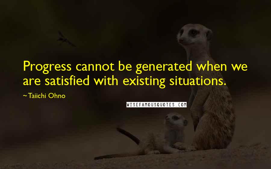 Taiichi Ohno quotes: Progress cannot be generated when we are satisfied with existing situations.