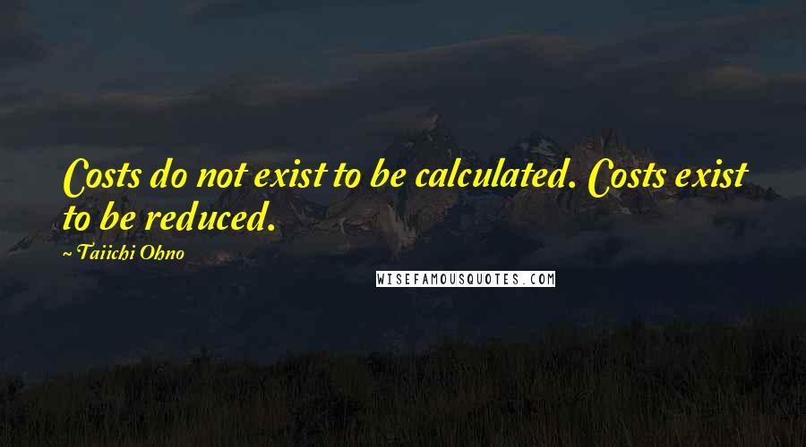 Taiichi Ohno quotes: Costs do not exist to be calculated. Costs exist to be reduced.