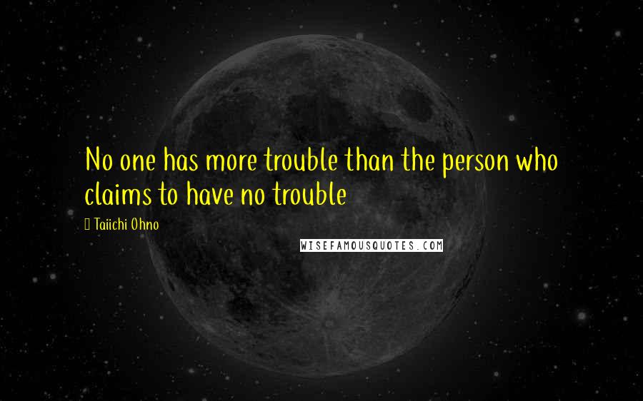 Taiichi Ohno quotes: No one has more trouble than the person who claims to have no trouble