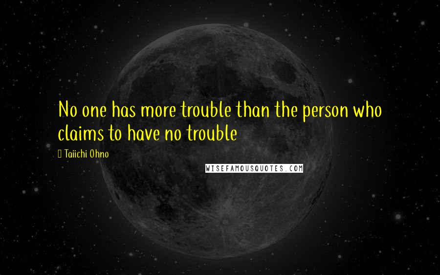 Taiichi Ohno quotes: No one has more trouble than the person who claims to have no trouble