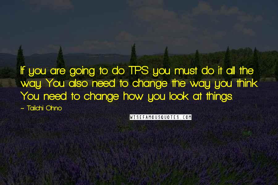 Taiichi Ohno quotes: If you are going to do TPS you must do it all the way. You also need to change the way you think. You need to change how you look