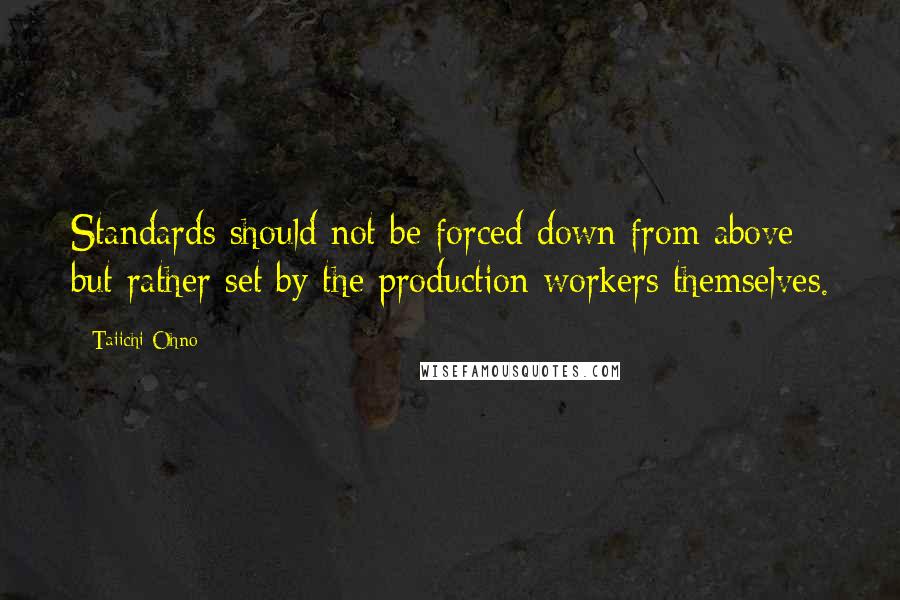 Taiichi Ohno quotes: Standards should not be forced down from above but rather set by the production workers themselves.