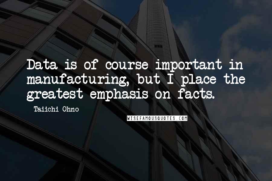 Taiichi Ohno quotes: Data is of course important in manufacturing, but I place the greatest emphasis on facts.