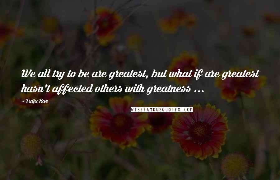 Taija Rae quotes: We all try to be are greatest, but what if are greatest hasn't affected others with greatness ...