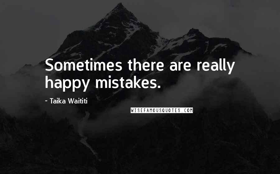 Taika Waititi quotes: Sometimes there are really happy mistakes.