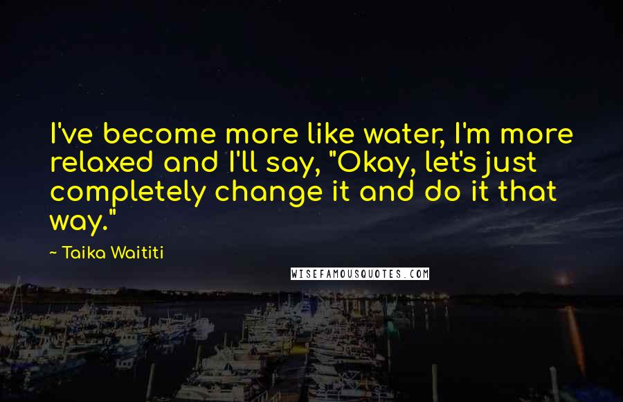 Taika Waititi quotes: I've become more like water, I'm more relaxed and I'll say, "Okay, let's just completely change it and do it that way."