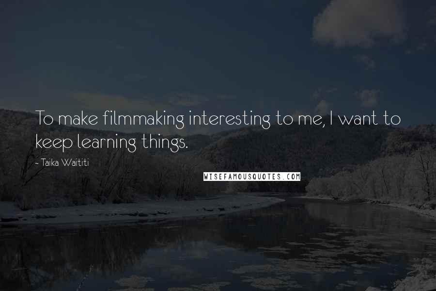Taika Waititi quotes: To make filmmaking interesting to me, I want to keep learning things.
