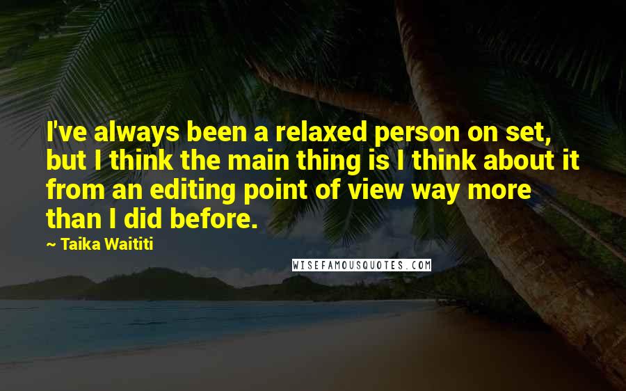 Taika Waititi quotes: I've always been a relaxed person on set, but I think the main thing is I think about it from an editing point of view way more than I did