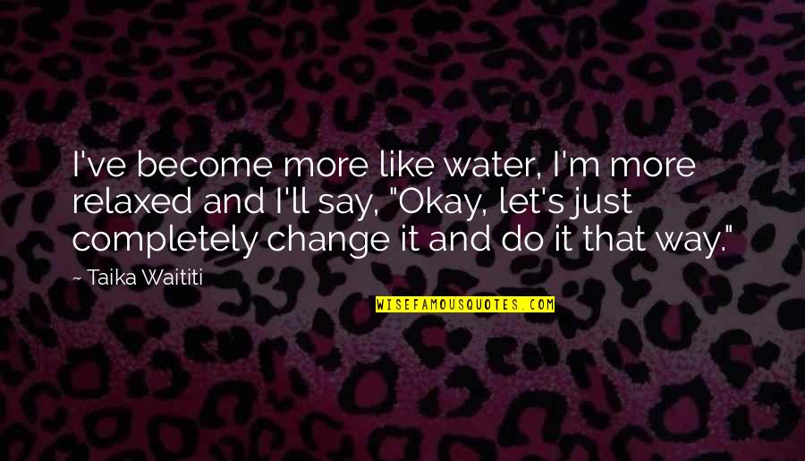 Taika Waititi Quotes By Taika Waititi: I've become more like water, I'm more relaxed