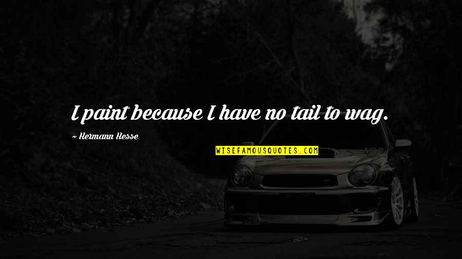 Tail Wag Quotes By Hermann Hesse: I paint because I have no tail to Tail Wag Quotes By Hermann Hesse: I paint because I have no tail to