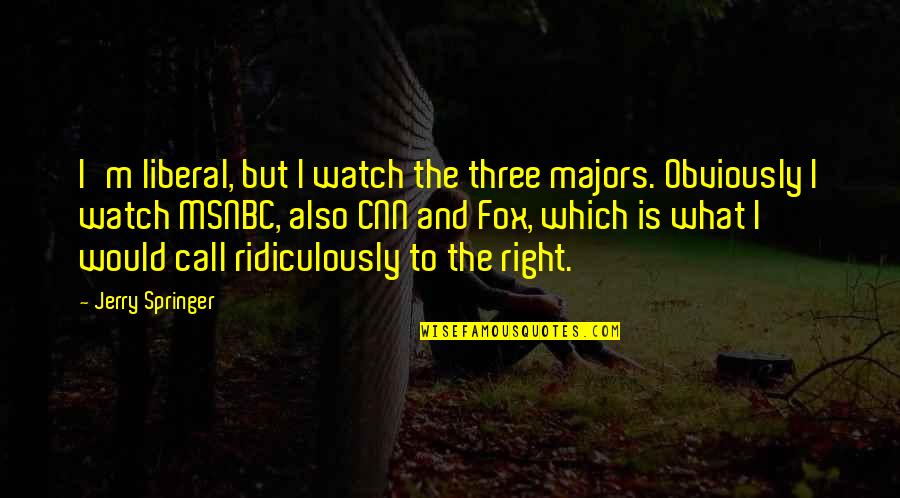 Tailless Cat Quotes By Jerry Springer: I'm liberal, but I watch the three majors. Tailless Cat Quotes By Jerry Springer: I'm liberal, but I watch the three majors.