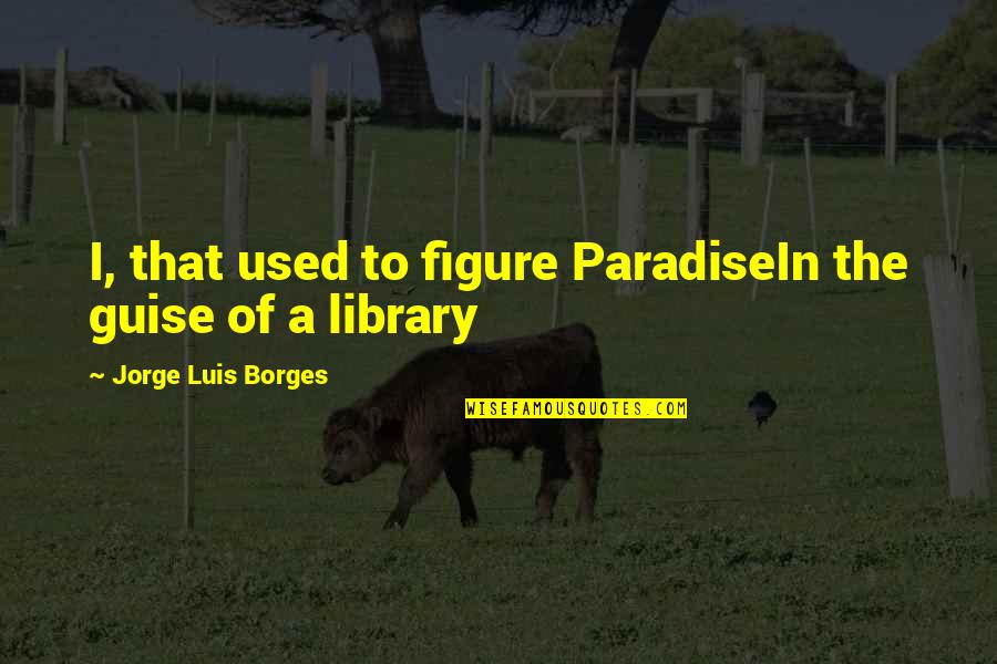 Tain Quotes By Jorge Luis Borges: I, that used to figure ParadiseIn the guise