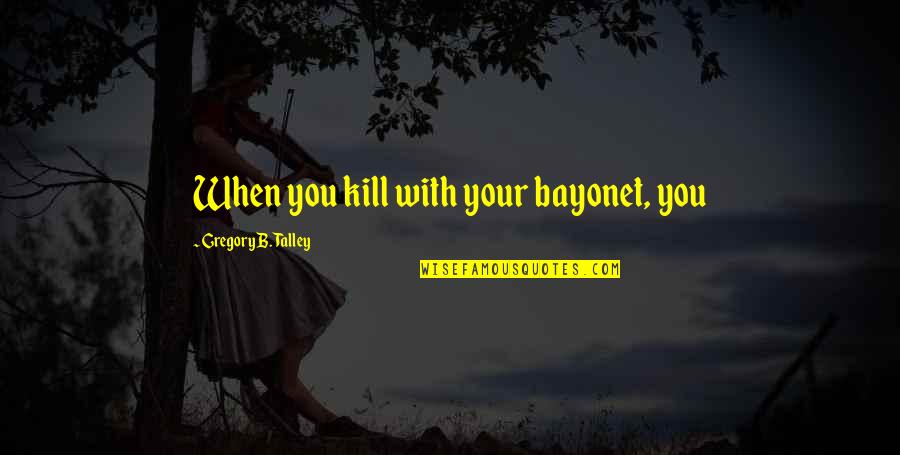 Taisen Puzzle Quotes By Gregory B. Talley: When you kill with your bayonet, you Taisen Puzzle Quotes By Gregory B. Talley: When you kill with your bayonet, you