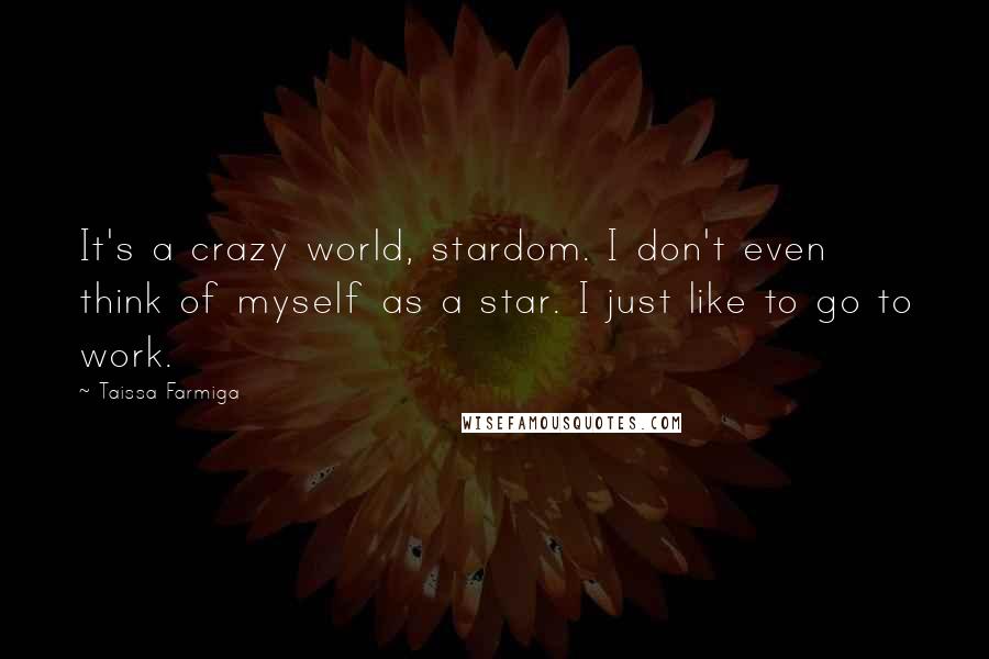 Taissa Farmiga quotes: It's a crazy world, stardom. I don't even think of myself as a star. I just like to go to work.