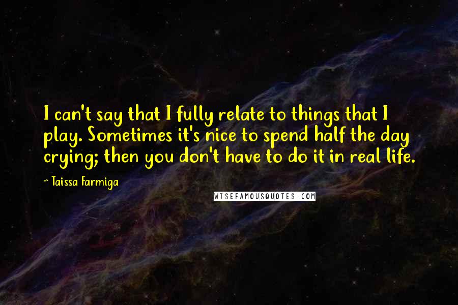 Taissa Farmiga quotes: I can't say that I fully relate to things that I play. Sometimes it's nice to spend half the day crying; then you don't have to do it in real Taissa Farmiga quotes: I can't say that I fully relate to things that I play. Sometimes it's nice to spend half the day crying; then you don't have to do it in real
