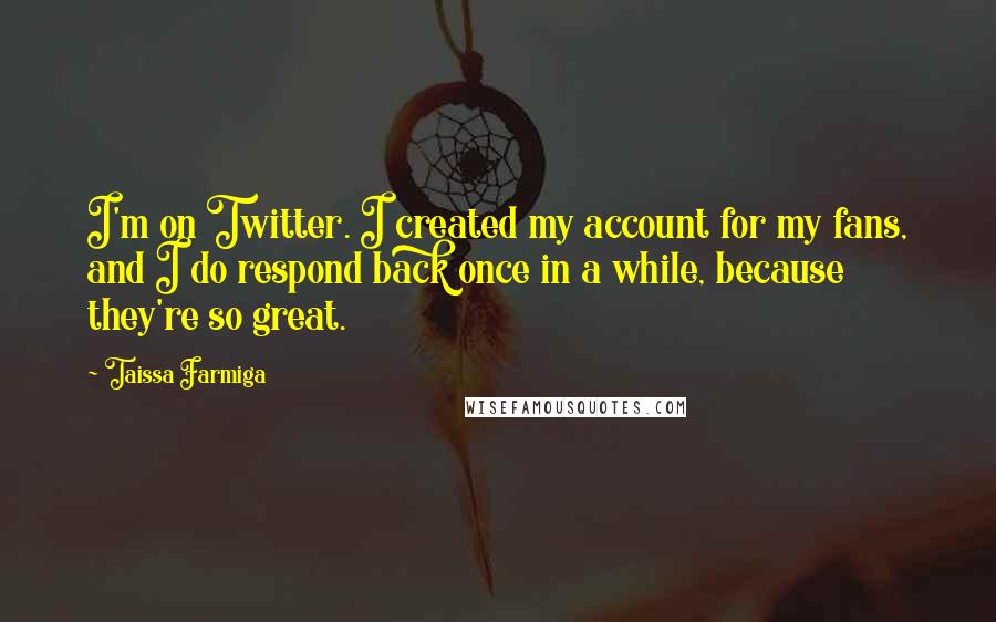 Taissa Farmiga quotes: I'm on Twitter. I created my account for my fans, and I do respond back once in a while, because they're so great. Taissa Farmiga quotes: I'm on Twitter. I created my account for my fans, and I do respond back once in a while, because they're so great.