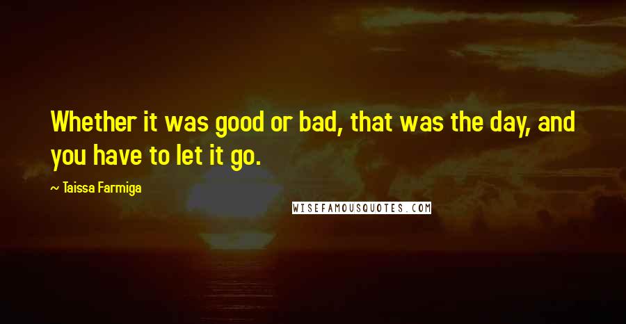 Taissa Farmiga quotes: Whether it was good or bad, that was the day, and you have to let it go.