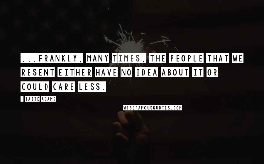 Taite Adams quotes: ...frankly, many times, the people that we resent either have no idea about it or could care less.